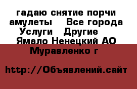 гадаю,снятие порчи,амулеты  - Все города Услуги » Другие   . Ямало-Ненецкий АО,Муравленко г.